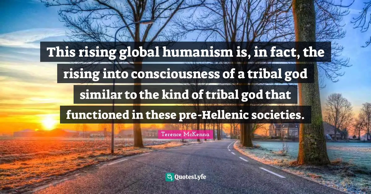 This rising global humanism is, in fact, the rising into consciousness of a tribal god similar to the kind of tribal god that functioned in these pre-Hellenic societies.
