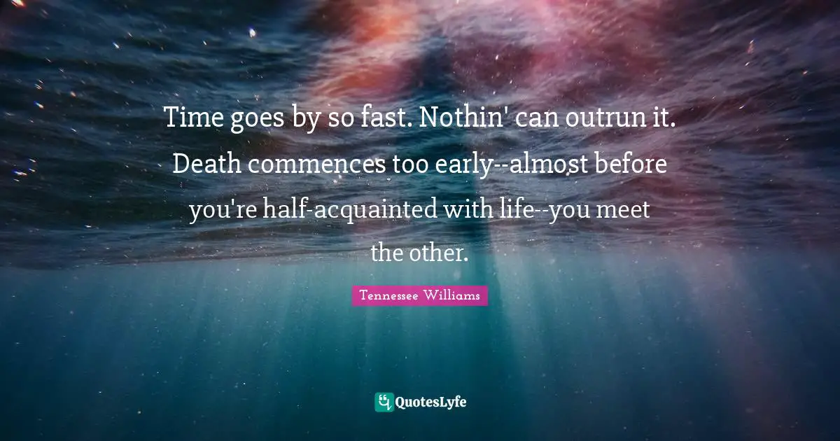 Time goes by so fast. Nothin' can outrun it. Death commences too early--almost before you're half-acquainted with life--you meet the other.