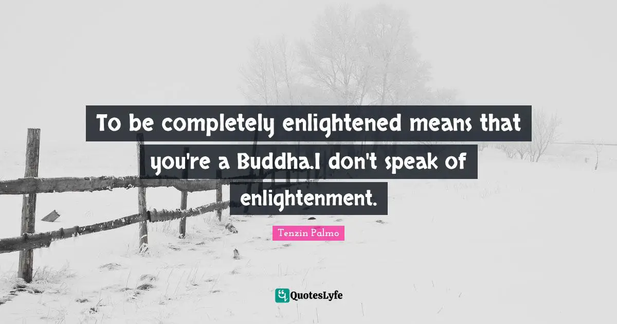 To be completely enlightened means that you're a Buddha.I don't speak of enlightenment.