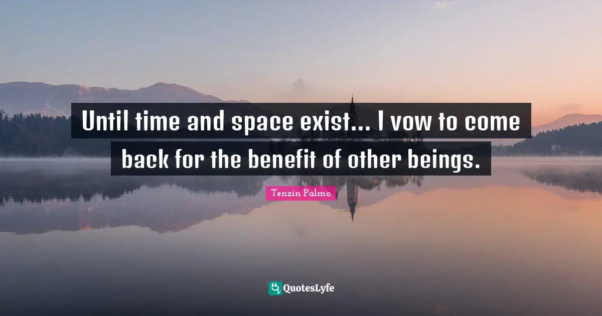 Until time and space exist... I vow to come back for the benefit of other beings.