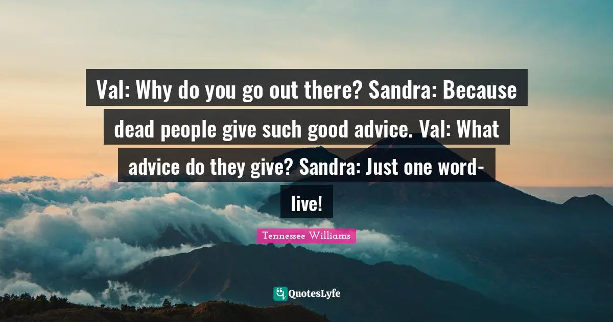 Val: Why do you go out there? Sandra: Because dead people give such good advice. Val: What advice do they give? Sandra: Just one word- live!