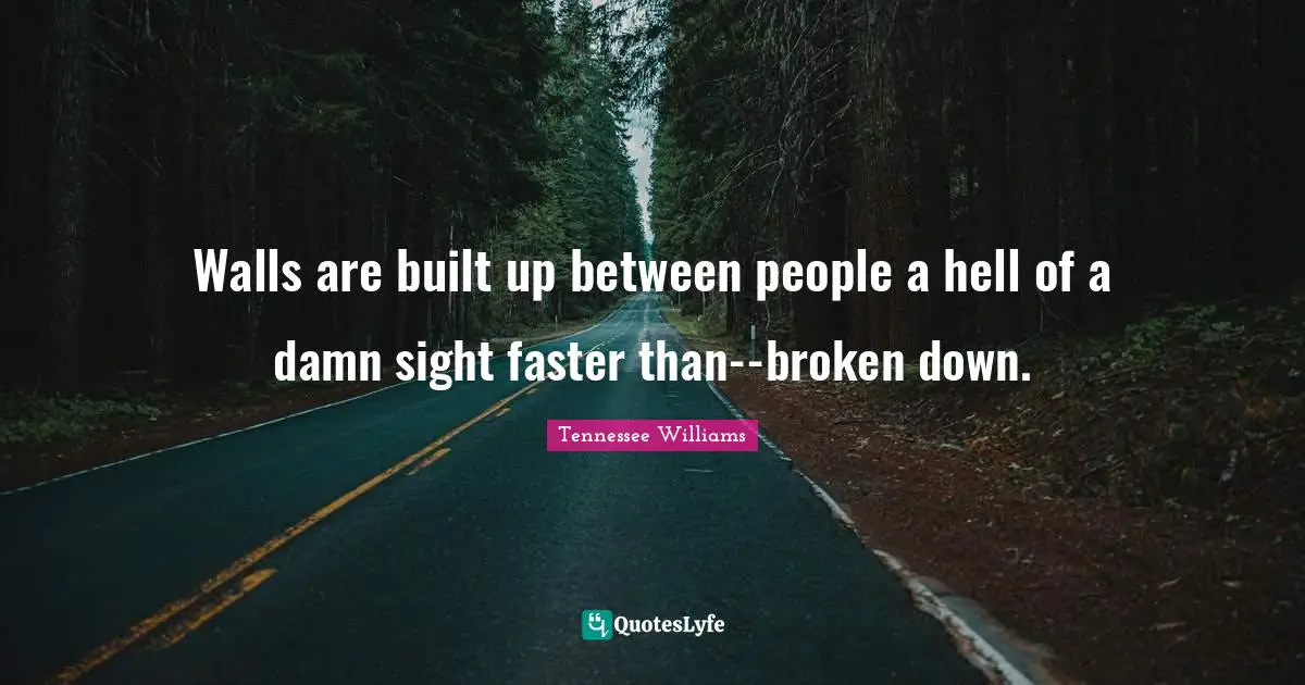 Walls are built up between people a hell of a damn sight faster than--broken down.