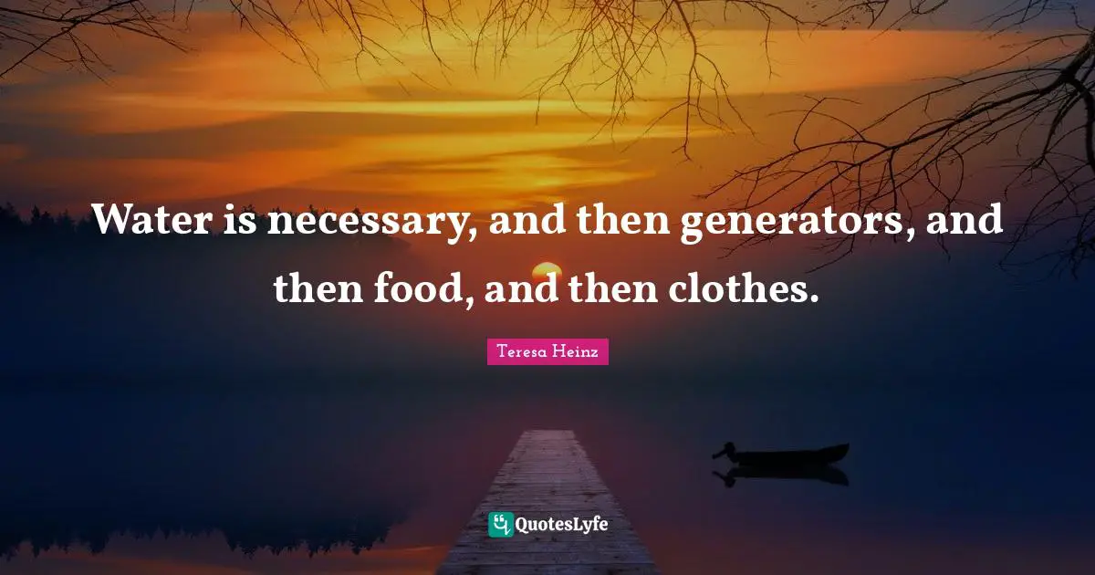 Water is necessary, and then generators, and then food, and then clothes.
