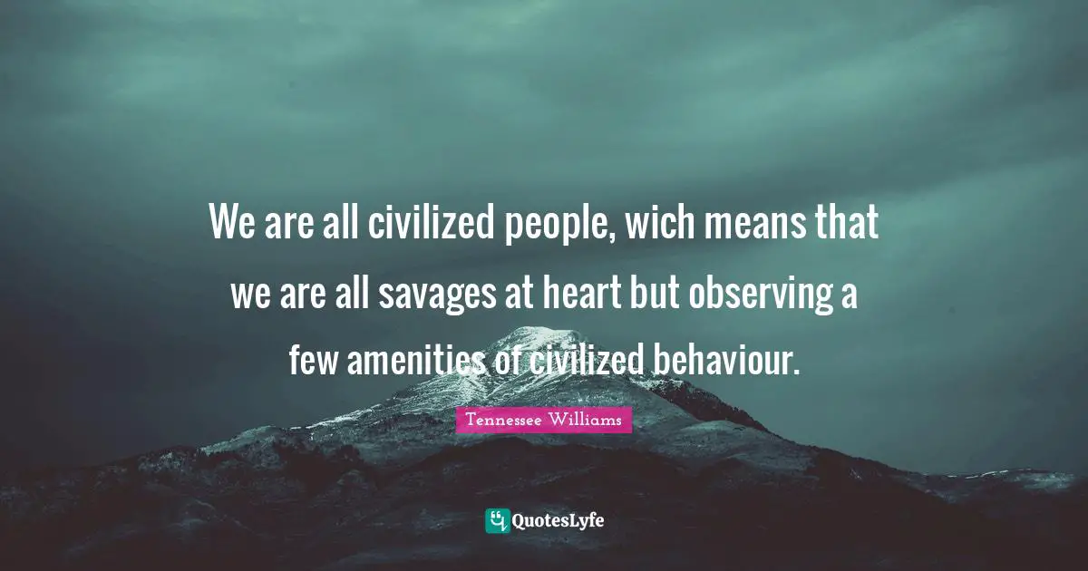 We are all civilized people, wich means that we are all savages at heart but observing a few amenities of civilized behaviour.