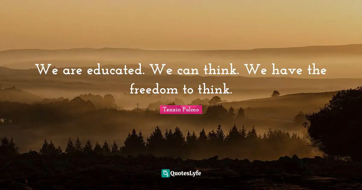 We are educated. We can think. We have the freedom to think.