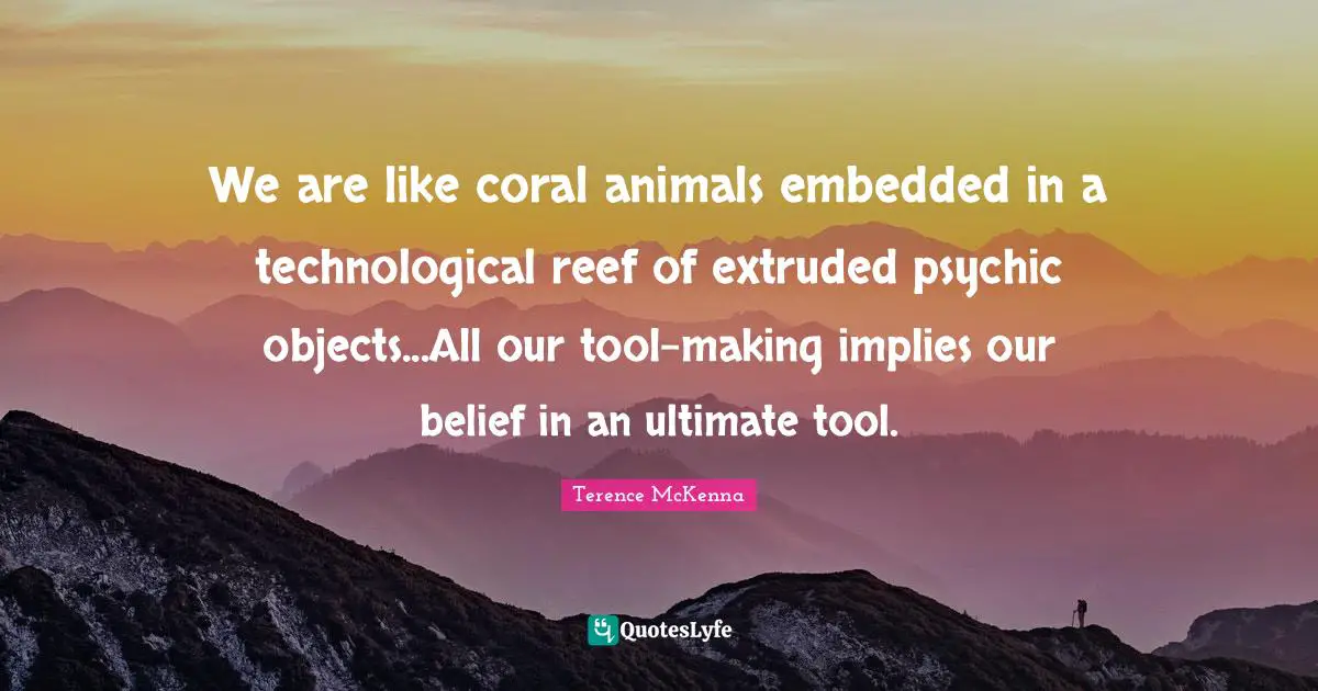 We are like coral animals embedded in a technological reef of extruded psychic objects...All our tool-making implies our belief in an ultimate tool.