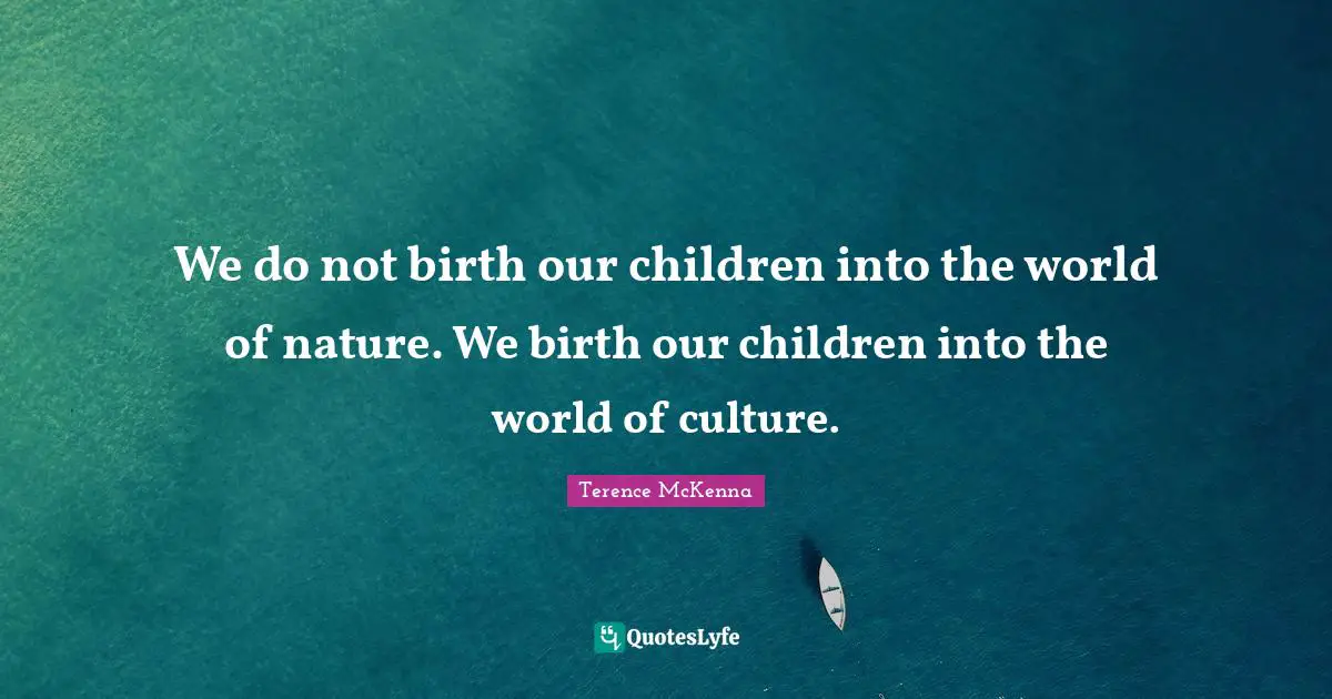 We do not birth our children into the world of nature. We birth our children into the world of culture.