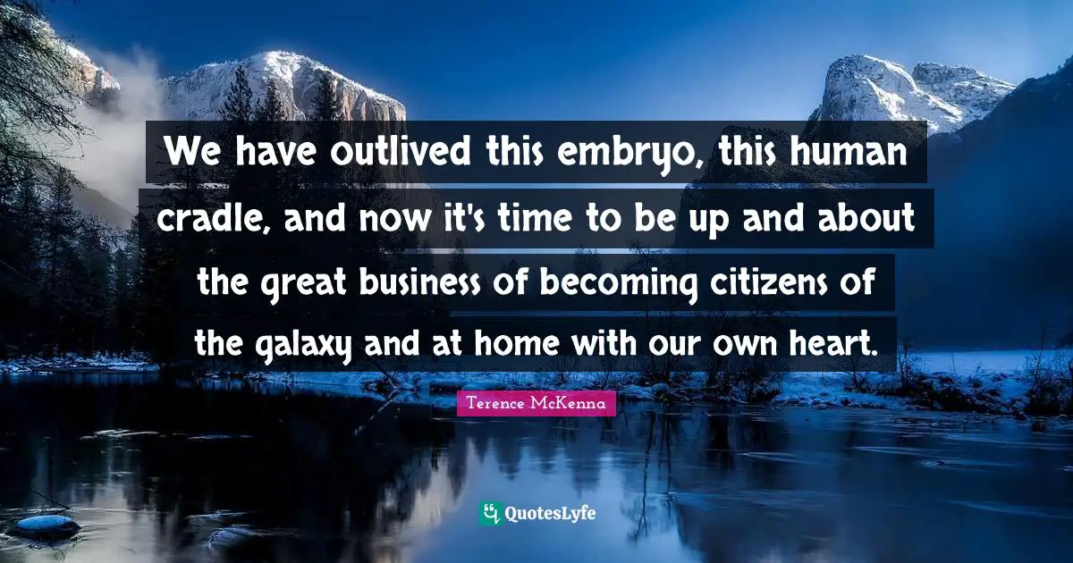 Great Business Quotes: "We have outlived this embryo, this human cradle, and now it's time to be up and about the great business of becoming citizens of the galaxy and at home with our own heart."