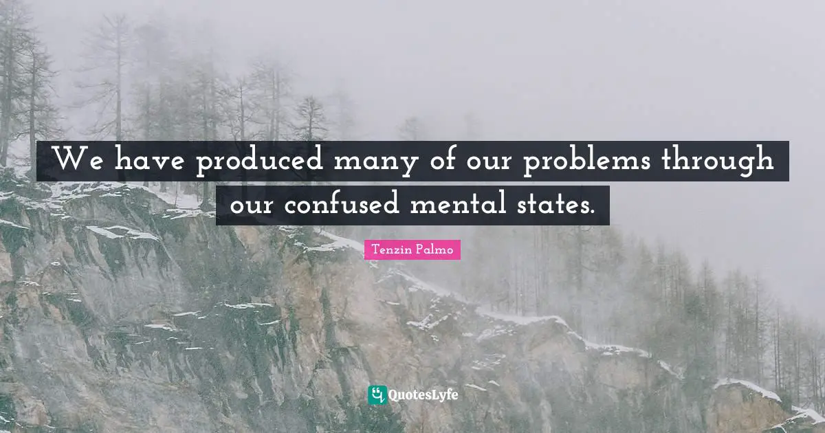 We have produced many of our problems through our confused mental states.