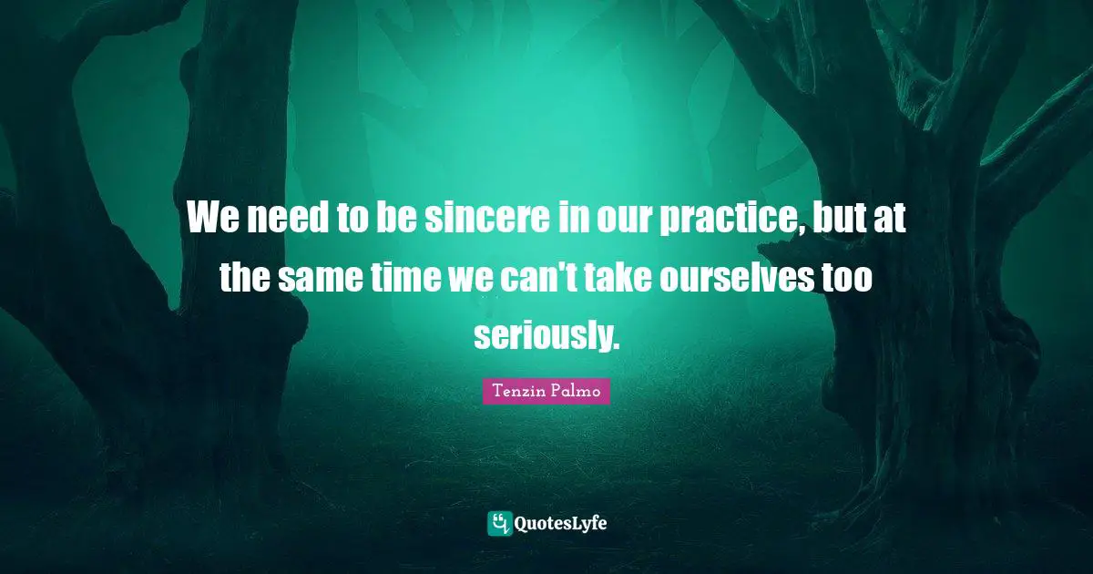 We need to be sincere in our practice, but at the same time we can't take ourselves too seriously.