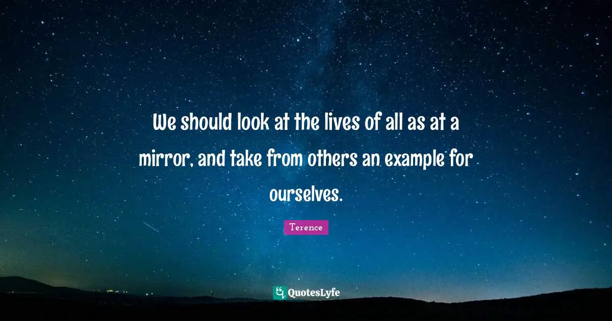 We should look at the lives of all as at a mirror, and take from others an example for ourselves.