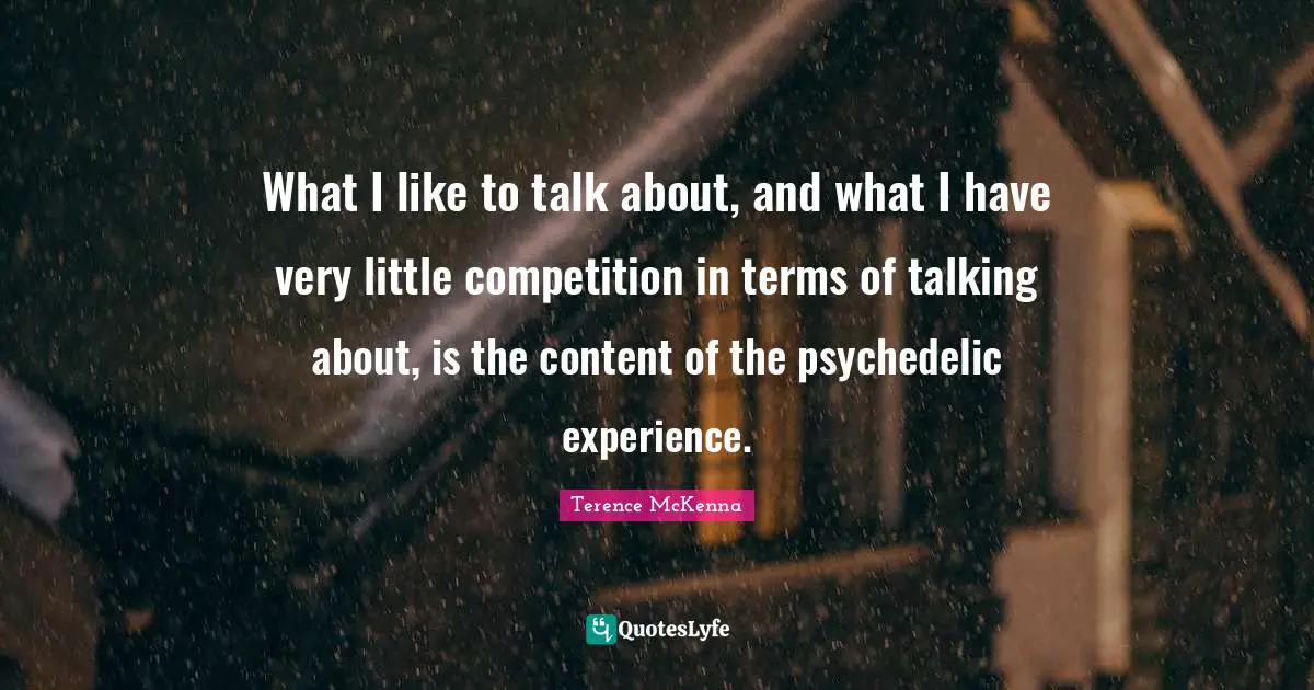 What I like to talk about, and what I have very little competition in terms of talking about, is the content of the psychedelic experience.