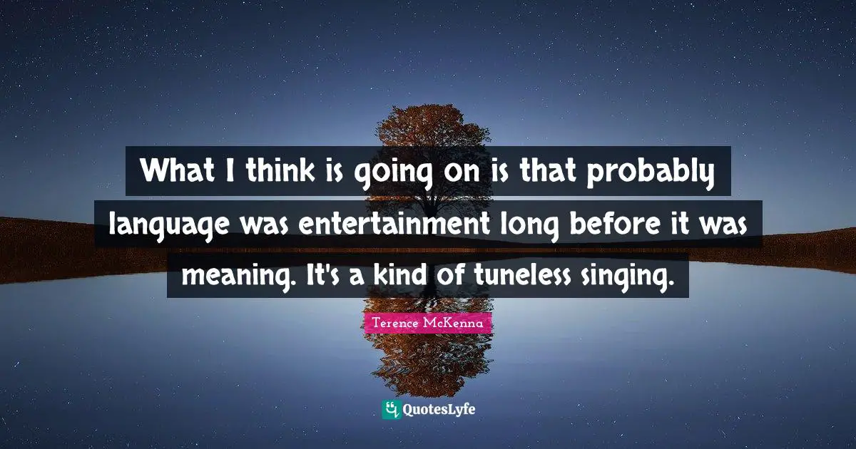 What I think is going on is that probably language was entertainment long before it was meaning. It's a kind of tuneless singing.