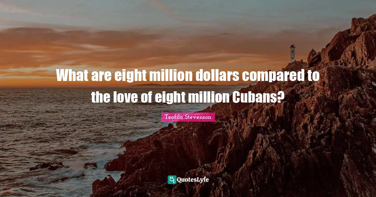 Dollars Quotes: "What are eight million dollars compared to the love of eight million Cubans?"