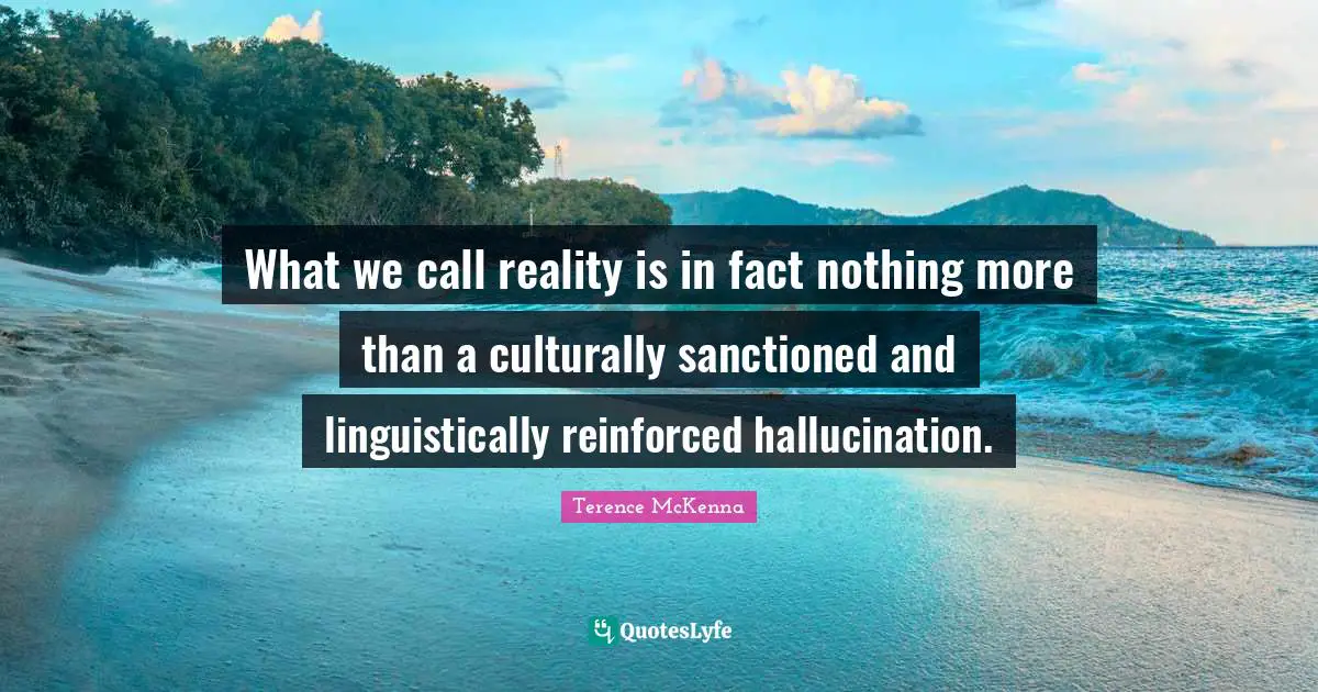 Facts Quotes: "What we call reality is in fact nothing more than a culturally sanctioned and linguistically reinforced hallucination."
