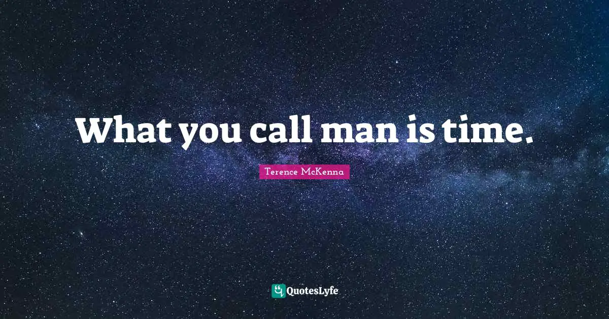 What you call man is time.