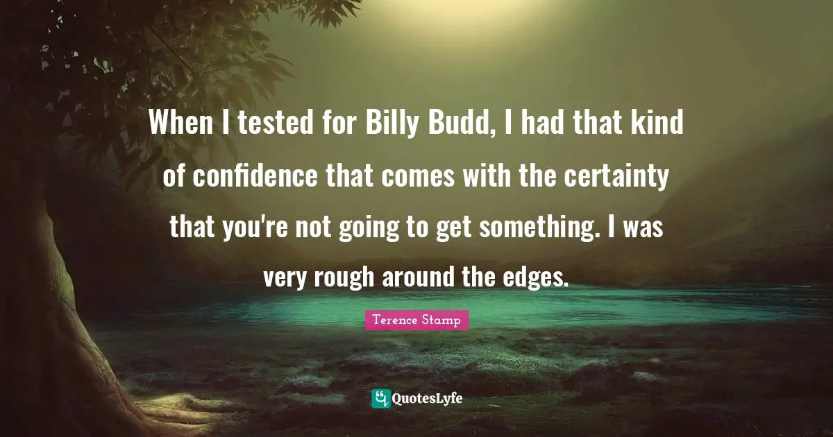 When I tested for Billy Budd, I had that kind of confidence that comes with the certainty that you're not going to get something. I was very rough around the edges.