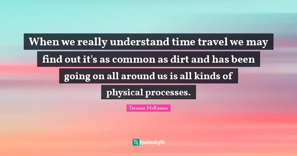 When we really understand time travel we may find out it's as common as dirt and has been going on all around us is all kinds of physical processes.