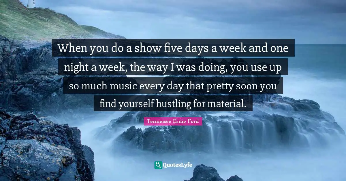 When you do a show five days a week and one night a week, the way I was doing, you use up so much music every day that pretty soon you find yourself hustling for material.