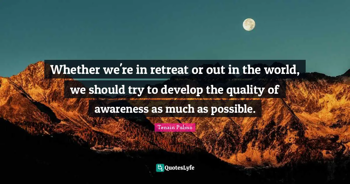Whether we're in retreat or out in the world, we should try to develop the quality of awareness as much as possible.