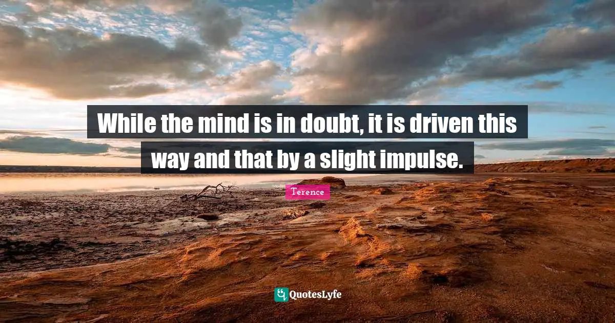 While the mind is in doubt, it is driven this way and that by a slight impulse.