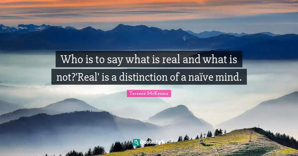 Who is to say what is real and what is not?'Real' is a distinction of a naïve mind.