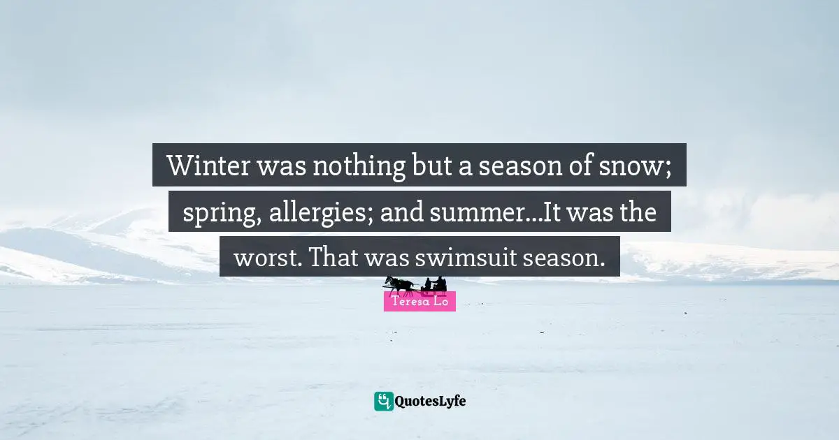 Winter was nothing but a season of snow; spring, allergies; and summer...It was the worst. That was swimsuit season.