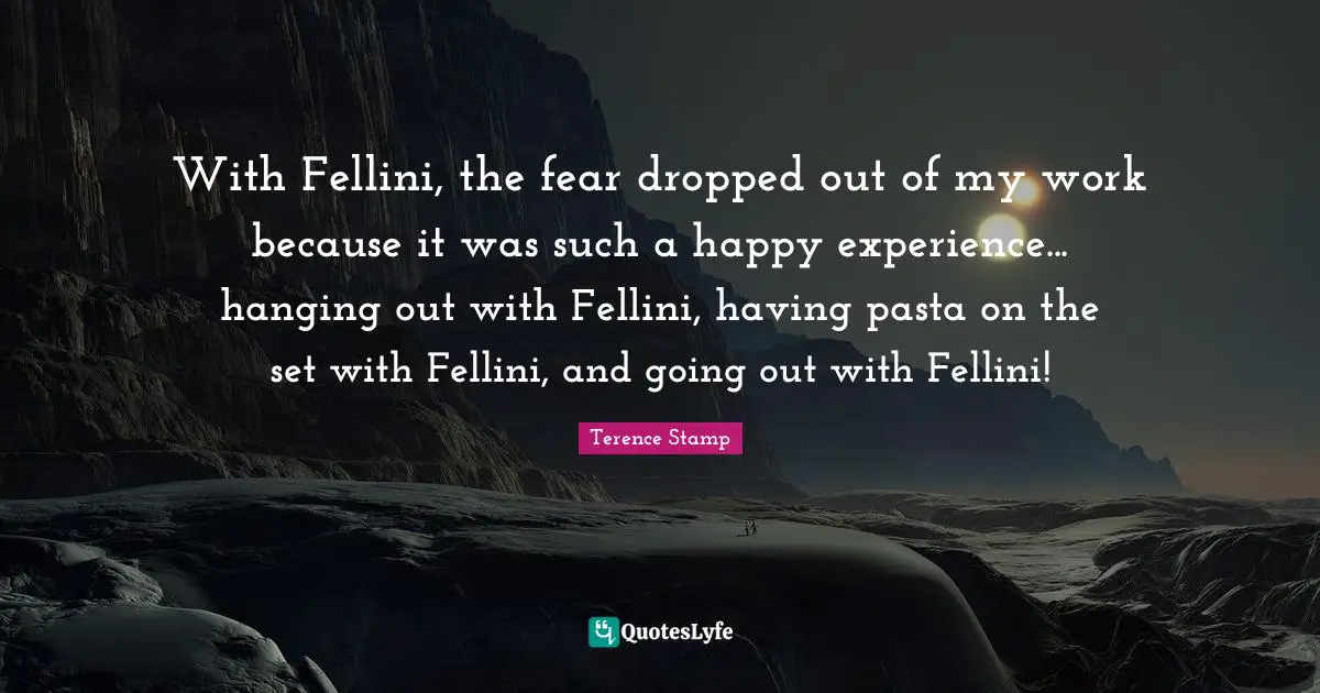With Fellini, the fear dropped out of my work because it was such a happy experience... hanging out with Fellini, having pasta on the set with Fellini, and going out with Fellini!