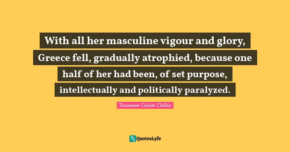 With all her masculine vigour and glory, Greece fell, gradually atrophied, because one half of her had been, of set purpose, intellectually and politically paralyzed.