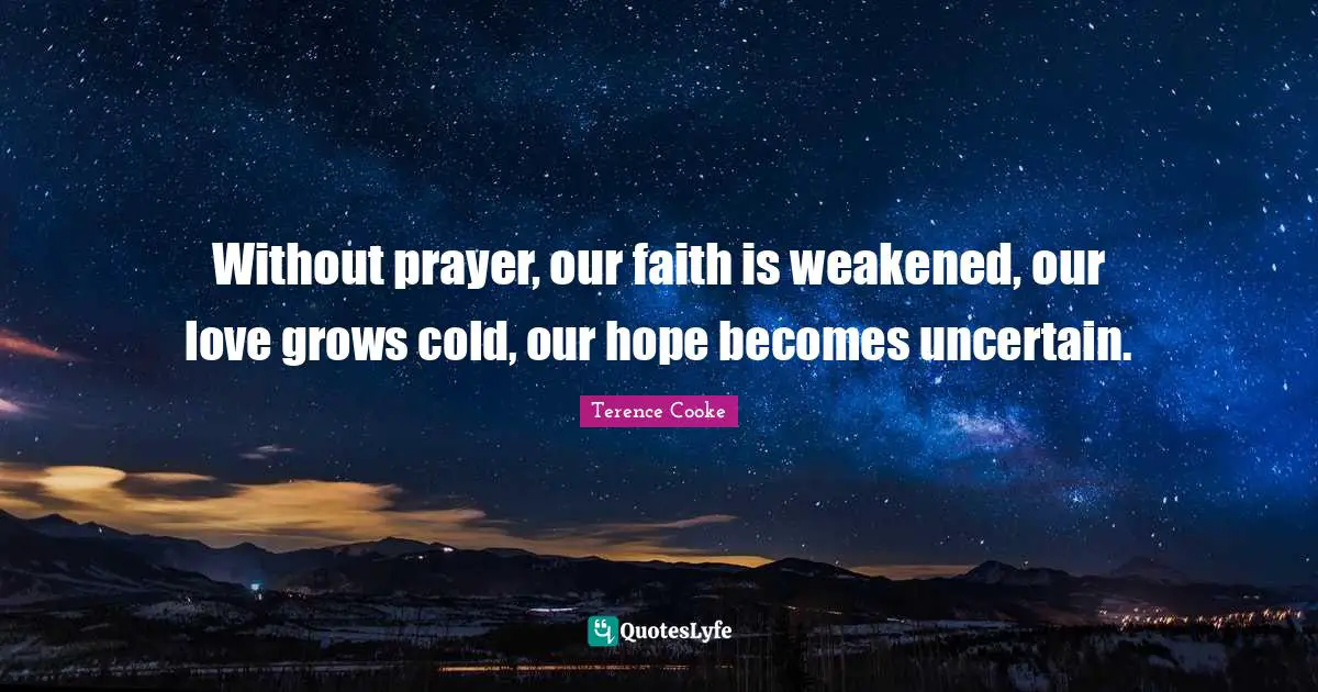 Without prayer, our faith is weakened, our love grows cold, our hope becomes uncertain.