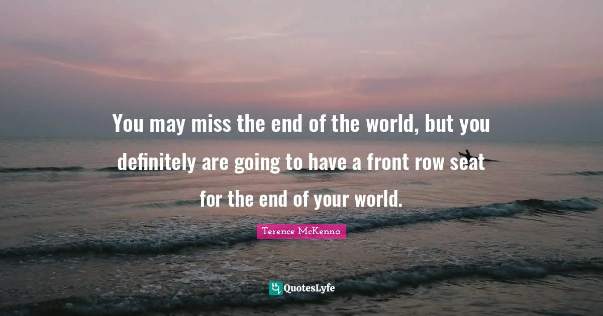 You may miss the end of the world, but you definitely are going to have a front row seat for the end of your world.
