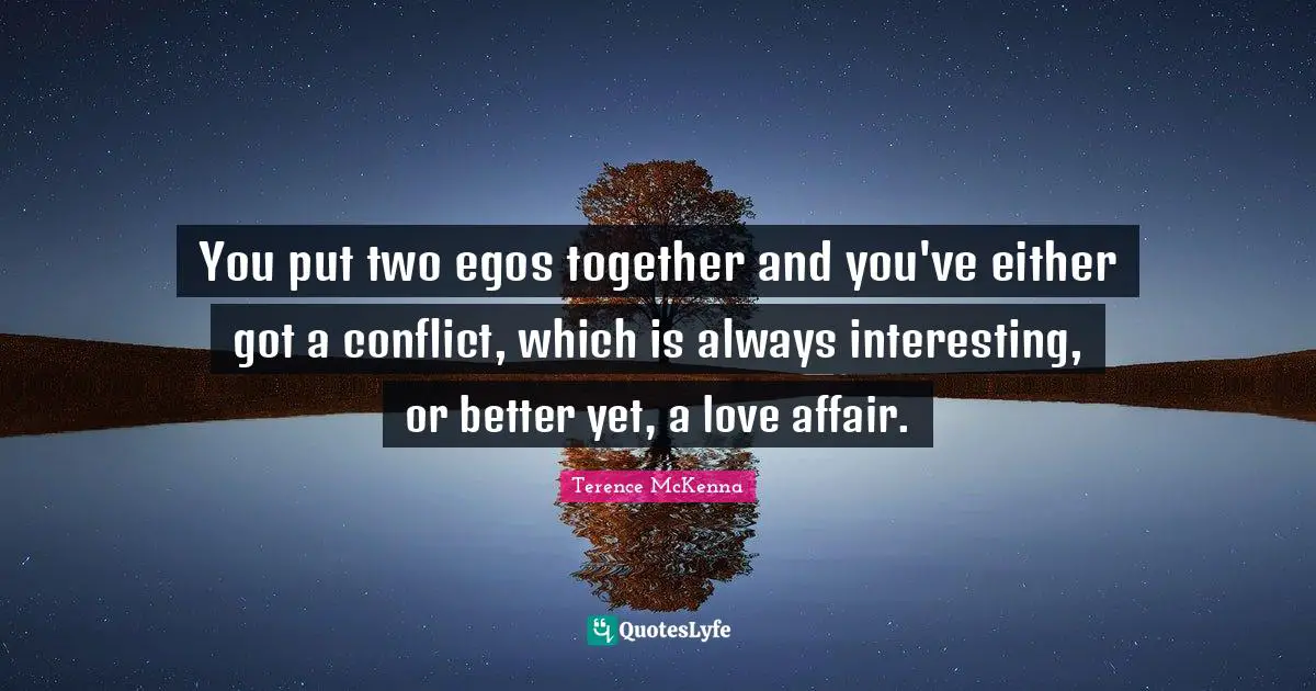You put two egos together and you've either got a conflict, which is always interesting, or better yet, a love affair.