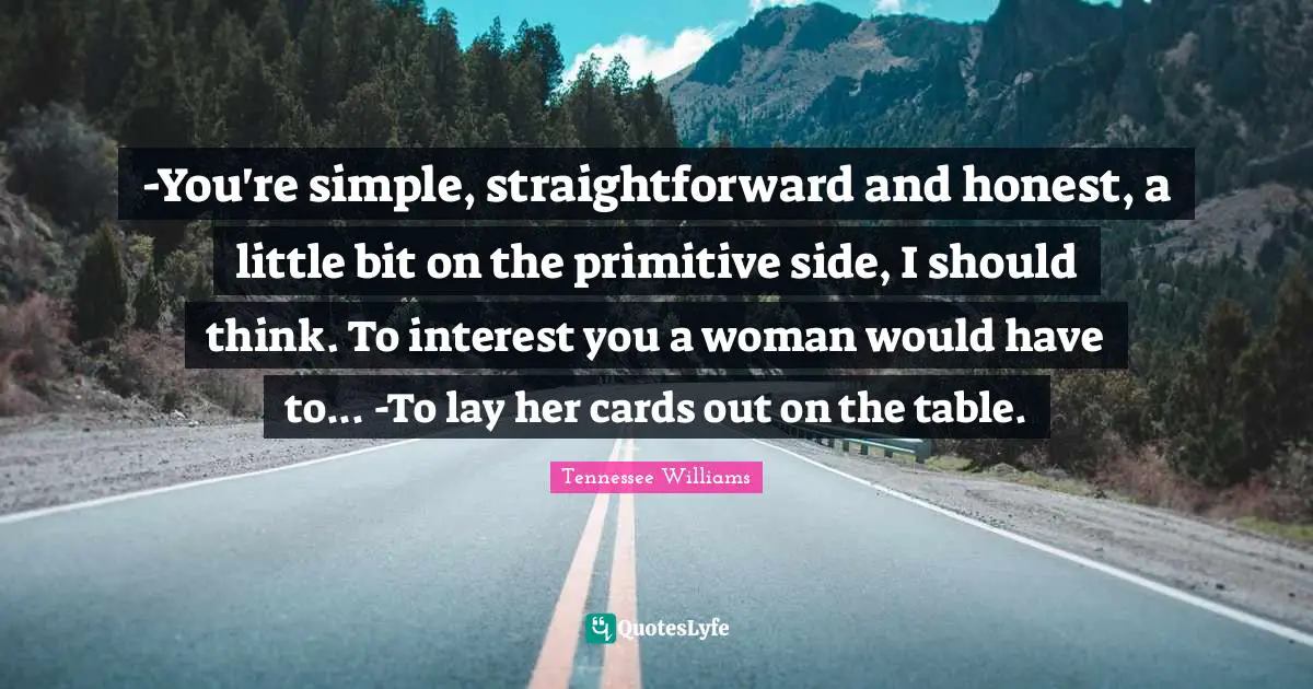 -You're simple, straightforward and honest, a little bit on the primitive side, I should think. To interest you a woman would have to... -To lay her cards out on the table.