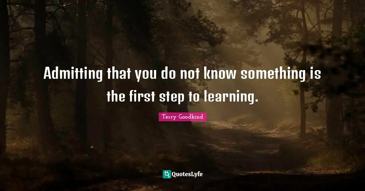 Admitting that you do not know something is the first step to learning.