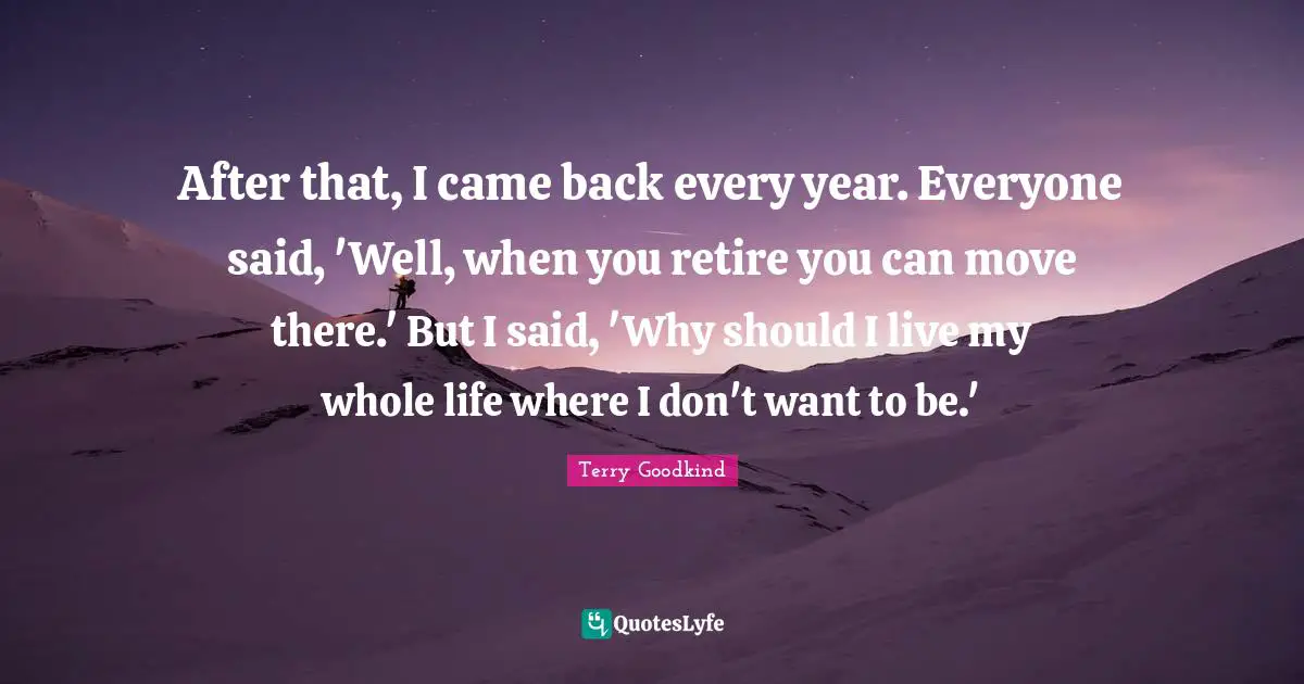 After that, I came back every year. Everyone said, 'Well, when you retire you can move there.' But I said, 'Why should I live my whole life where I don't want to be.'