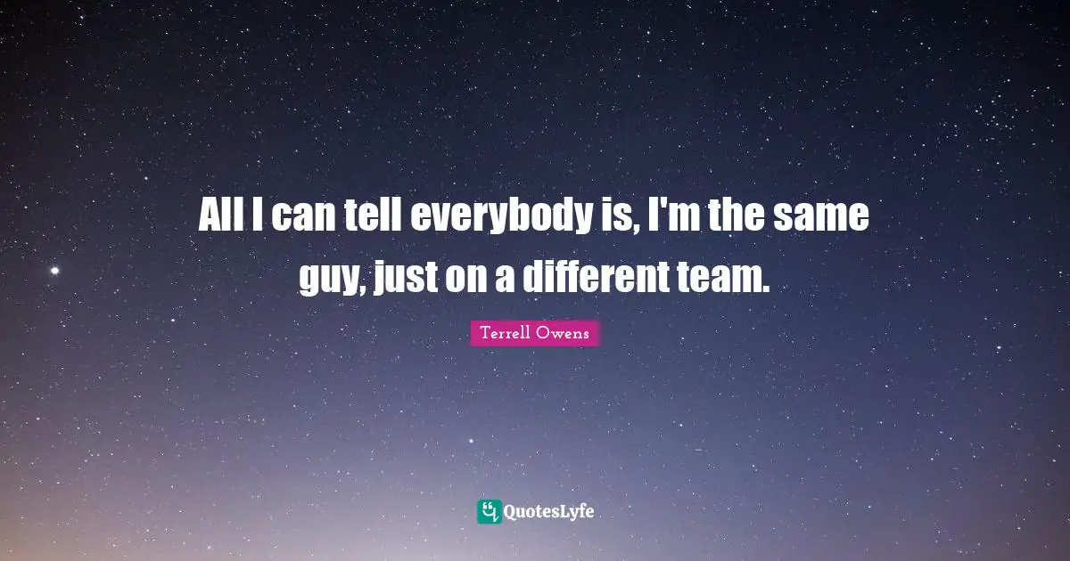 All I can tell everybody is, I'm the same guy, just on a different team.