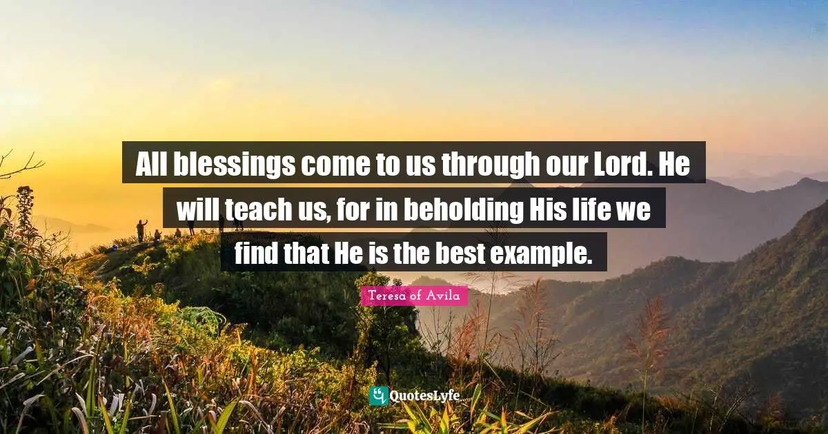Example Quotes: "All blessings come to us through our Lord. He will teach us, for in beholding His life we find that He is the best example."