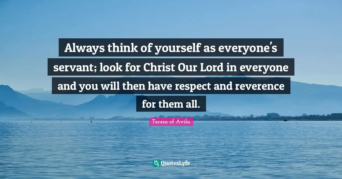 Our Lord Quotes: "Always think of yourself as everyone's servant; look for Christ Our Lord in everyone and you will then have respect and reverence for them all."
