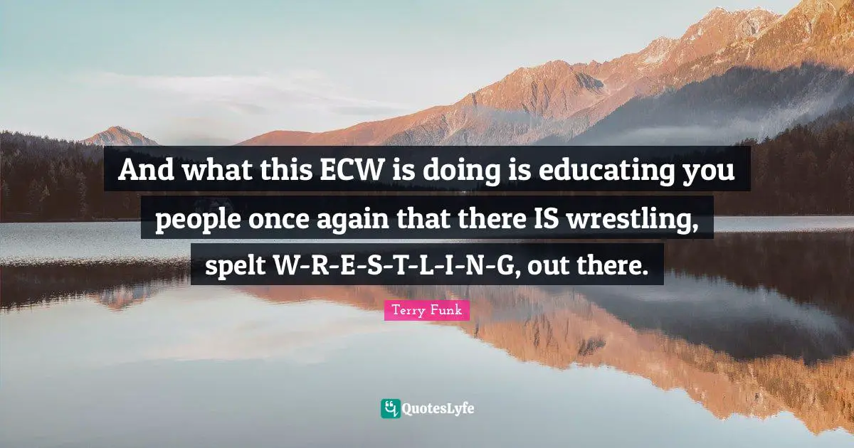And what this ECW is doing is educating you people once again that there IS wrestling, spelt W-R-E-S-T-L-I-N-G, out there.