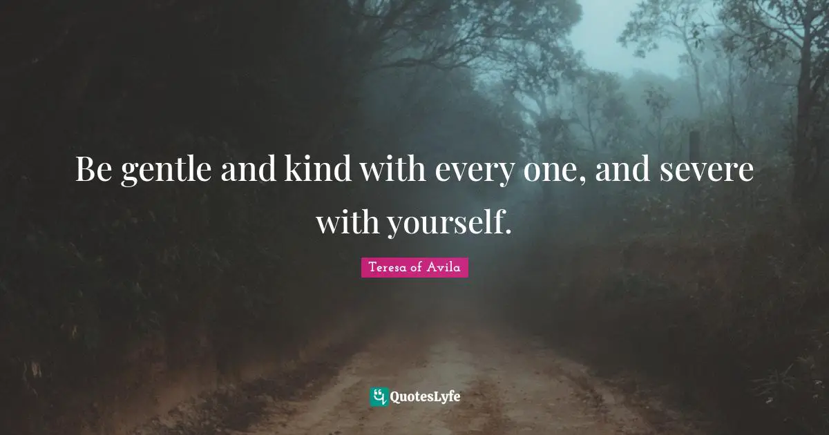 Be gentle and kind with every one, and severe with yourself.