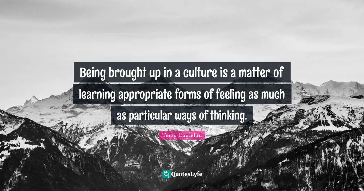 Being brought up in a culture is a matter of learning appropriate forms of feeling as much as particular ways of thinking.