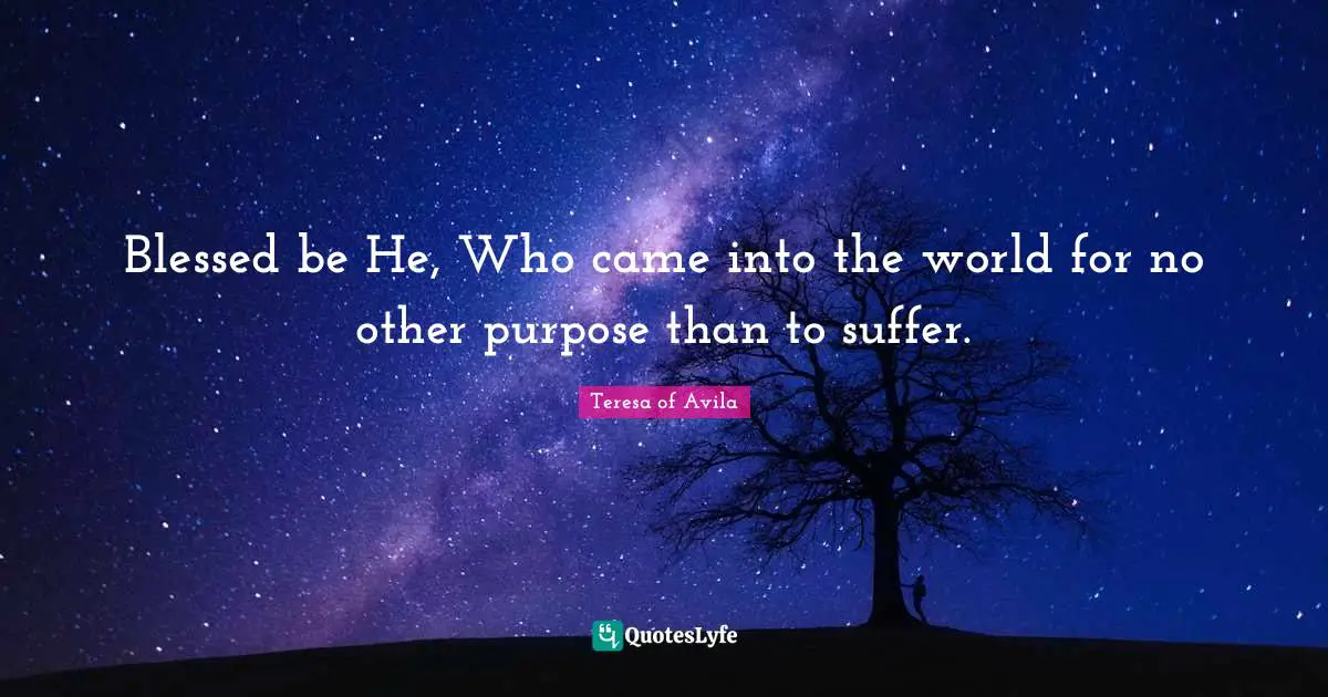 Blessed be He, Who came into the world for no other purpose than to suffer.