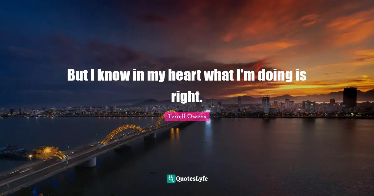 But I know in my heart what I'm doing is right.