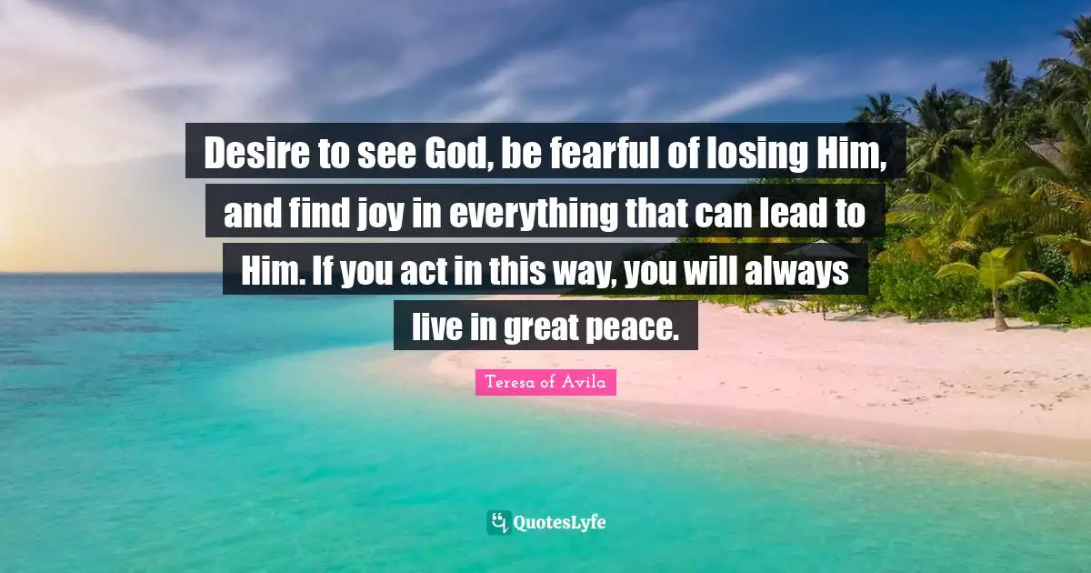 Desire Quotes: "Desire to see God, be fearful of losing Him, and find joy in everything that can lead to Him. If you act in this way, you will always live in great peace."