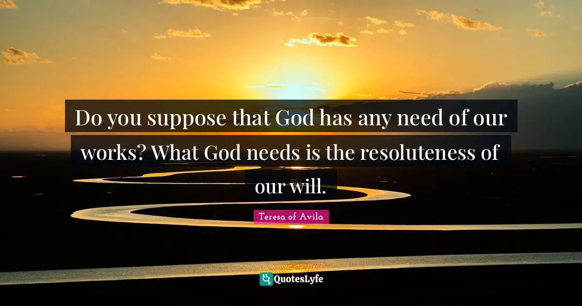 Do you suppose that God has any need of our works? What God needs is the resoluteness of our will.