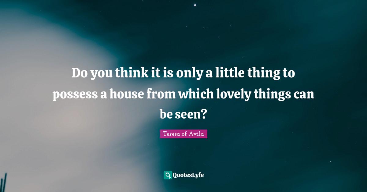 Do you think it is only a little thing to possess a house from which lovely things can be seen?
