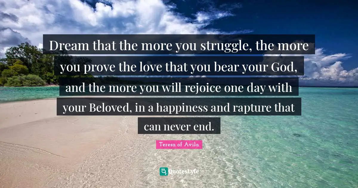 Dream that the more you struggle, the more you prove the love that you bear your God, and the more you will rejoice one day with your Beloved, in a happiness and rapture that can never end.