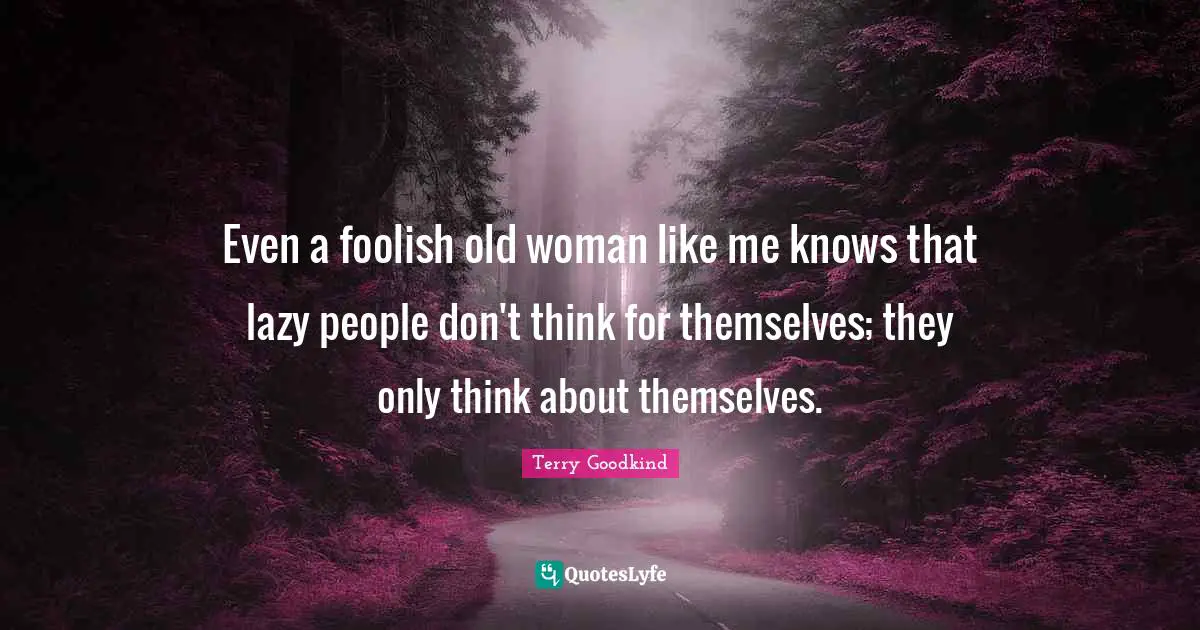 Even a foolish old woman like me knows that lazy people don't think for themselves; they only think about themselves.