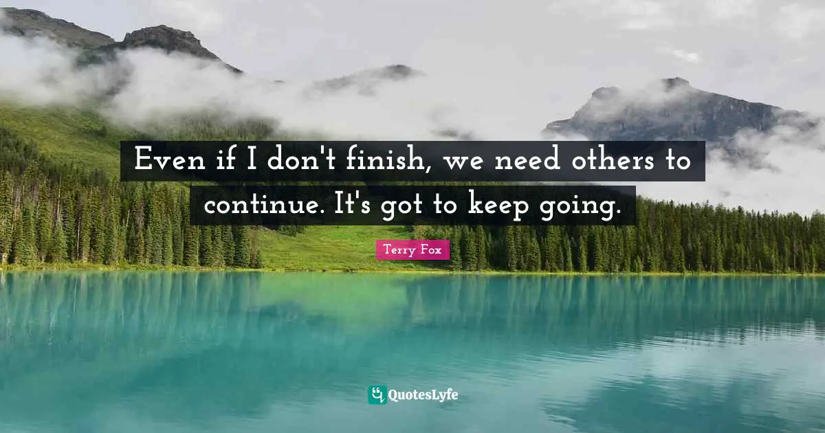 Terry Fox Quotes: Even if I don't finish, we need others to continue. It's got to keep going.