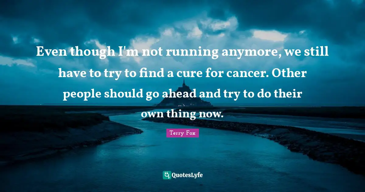 Health Quotes: "Even though I'm not running anymore, we still have to try to find a cure for cancer. Other people should go ahead and try to do their own thing now."